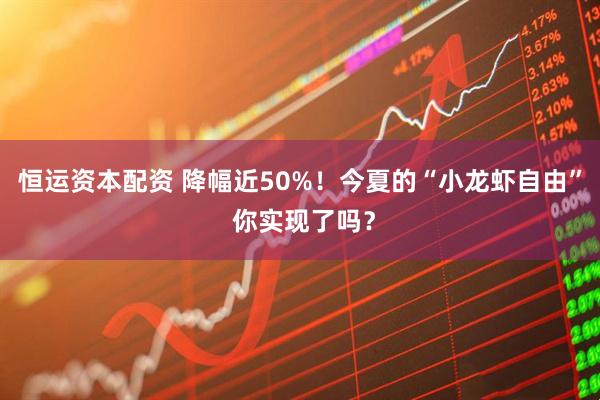 恒运资本配资 降幅近50%！今夏的“小龙虾自由” 你实现了吗？