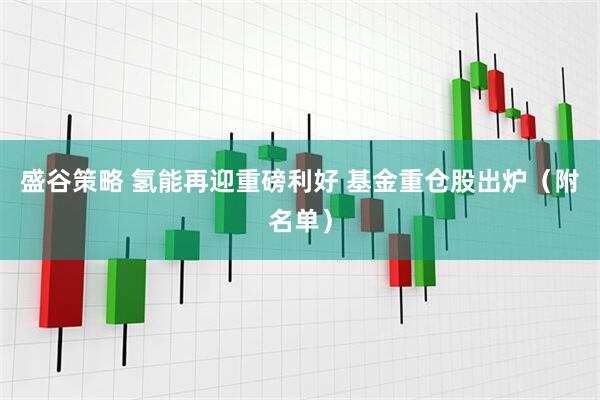 盛谷策略 氢能再迎重磅利好 基金重仓股出炉（附名单）