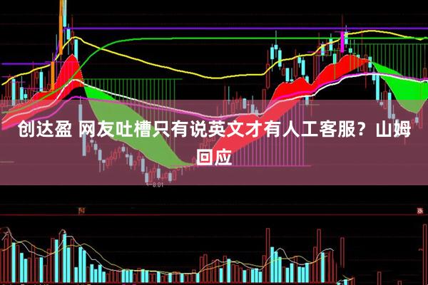 创达盈 网友吐槽只有说英文才有人工客服？山姆回应