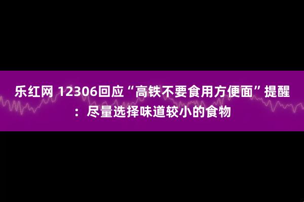 乐红网 12306回应“高铁不要食用方便面”提醒：尽量选择味道较小的食物