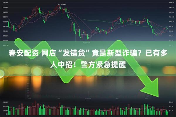 春安配资 网店“发错货”竟是新型诈骗？已有多人中招！警方紧急提醒