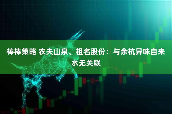 棒棒策略 农夫山泉、祖名股份：与余杭异味自来水无关联