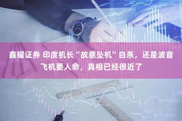 鑫耀证券 印度机长“故意坠机”自杀，还是波音飞机要人命，真相已经很近了