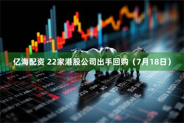 亿海配资 22家港股公司出手回购（7月18日）