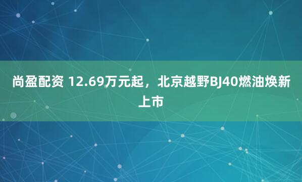尚盈配资 12.69万元起，北京越野BJ40燃油焕新上市