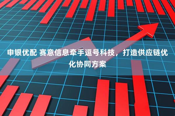 申银优配 赛意信息牵手逗号科技，打造供应链优化协同方案