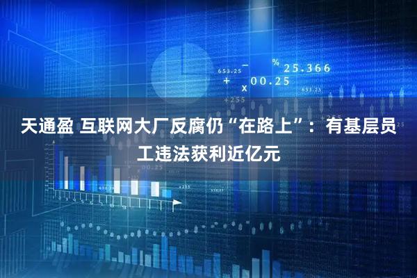天通盈 互联网大厂反腐仍“在路上”：有基层员工违法获利近亿元