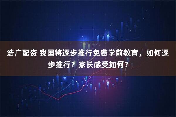浩广配资 我国将逐步推行免费学前教育，如何逐步推行？家长感受如何？