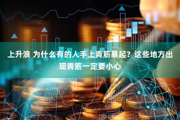 上升浪 为什么有的人手上青筋暴起？这些地方出现青筋一定要小心
