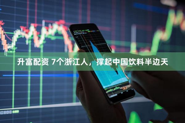 升富配资 7个浙江人，撑起中国饮料半边天