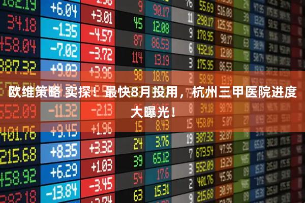 欧维策略 实探！最快8月投用，杭州三甲医院进度大曝光！