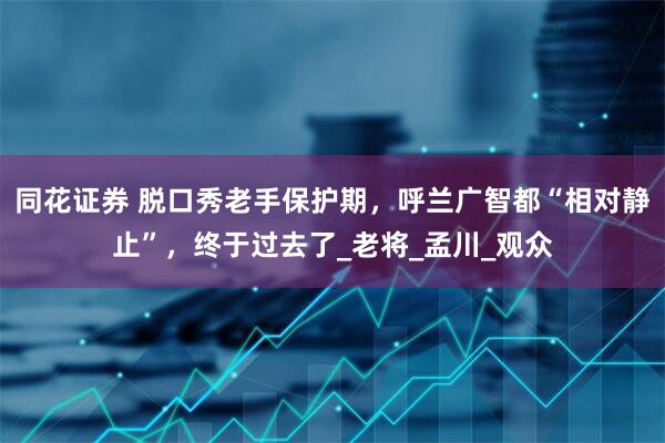 同花证券 脱口秀老手保护期，呼兰广智都“相对静止”，终于过去了_老将_孟川_观众