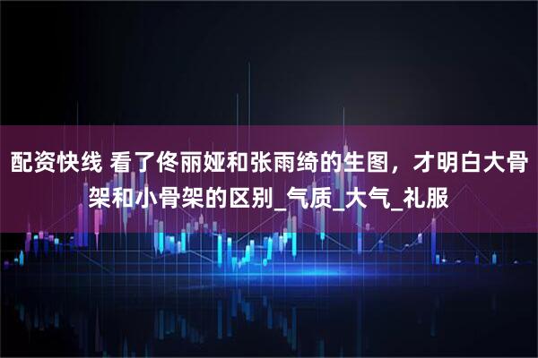 配资快线 看了佟丽娅和张雨绮的生图，才明白大骨架和小骨架的区别_气质_大气_礼服