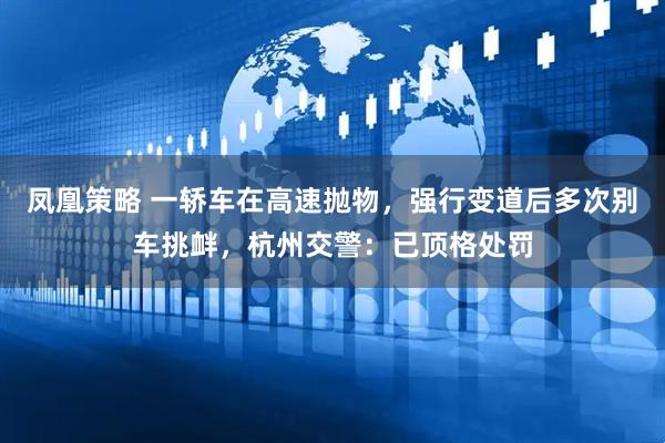 凤凰策略 一轿车在高速抛物，强行变道后多次别车挑衅，杭州交警：已顶格处罚