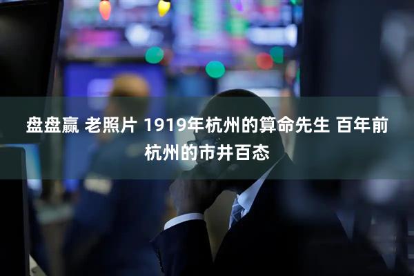 盘盘赢 老照片 1919年杭州的算命先生 百年前杭州的市井百态