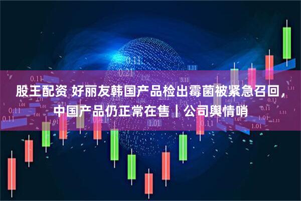 股王配资 好丽友韩国产品检出霉菌被紧急召回，中国产品仍正常在售｜公司舆情哨