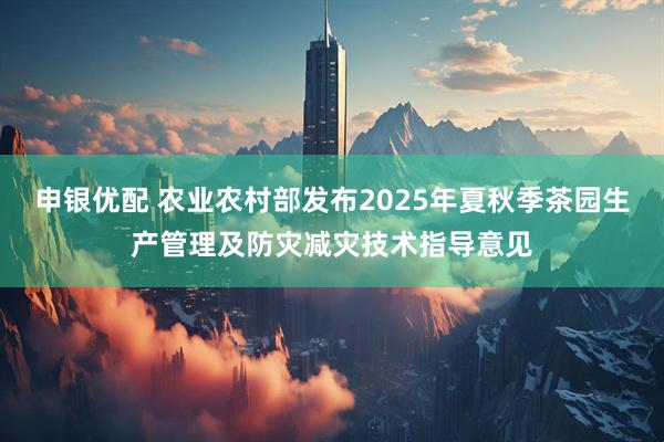 申银优配 农业农村部发布2025年夏秋季茶园生产管理及防灾减灾技术指导意见