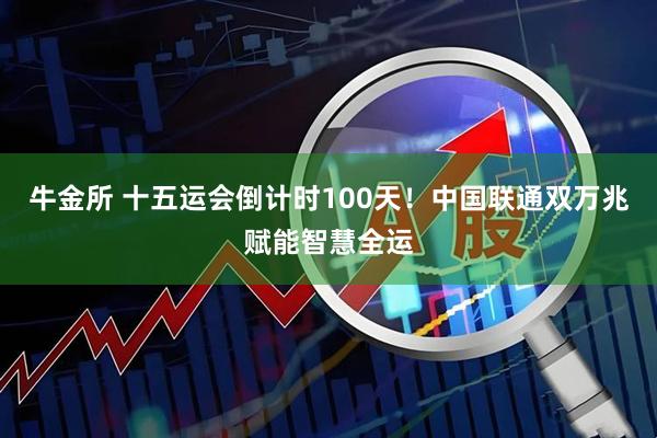 牛金所 十五运会倒计时100天！中国联通双万兆赋能智慧全运