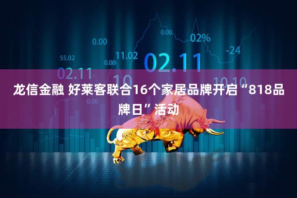 龙信金融 好莱客联合16个家居品牌开启“818品牌日”活动