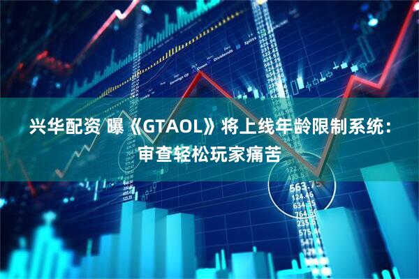 兴华配资 曝《GTAOL》将上线年龄限制系统：审查轻松玩家痛苦