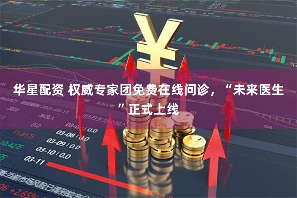 华星配资 权威专家团免费在线问诊，“未来医生”正式上线