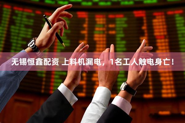 无锡恒鑫配资 上料机漏电，1名工人触电身亡！