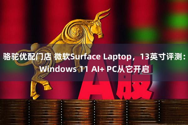 骆驼优配门店 微软Surface Laptop，13英寸评测：Windows 11 AI+ PC从它开启