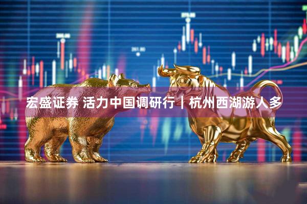 宏盛证券 活力中国调研行｜杭州西湖游人多
