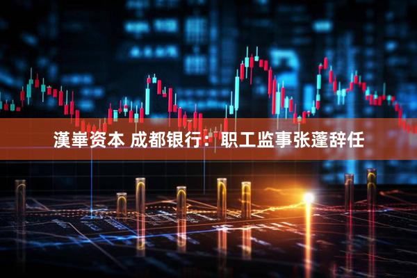 漢崋资本 成都银行：职工监事张蓬辞任
