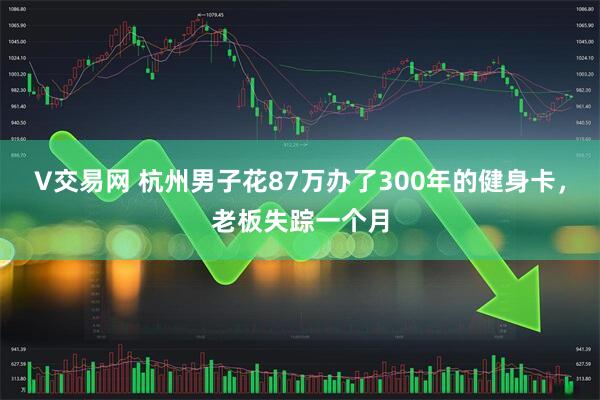 V交易网 杭州男子花87万办了300年的健身卡，老板失踪一个月