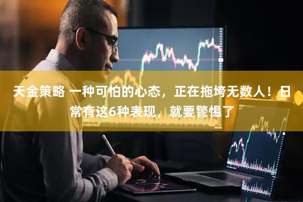 天金策略 一种可怕的心态，正在拖垮无数人！日常有这6种表现，就要警惕了