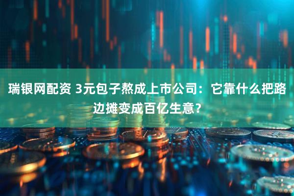 瑞银网配资 3元包子熬成上市公司：它靠什么把路边摊变成百亿生意？