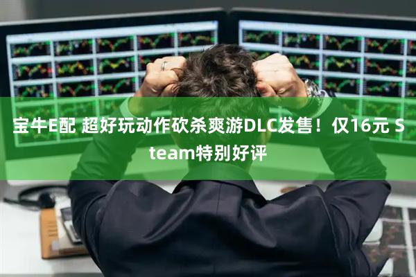 宝牛E配 超好玩动作砍杀爽游DLC发售！仅16元 Steam特别好评