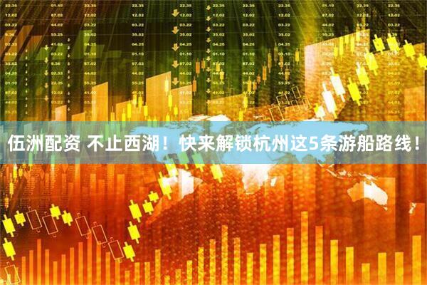伍洲配资 不止西湖！快来解锁杭州这5条游船路线！