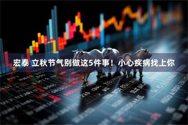 宏泰 立秋节气别做这5件事！小心疾病找上你
