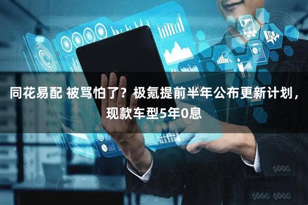同花易配 被骂怕了？极氪提前半年公布更新计划，现款车型5年0息