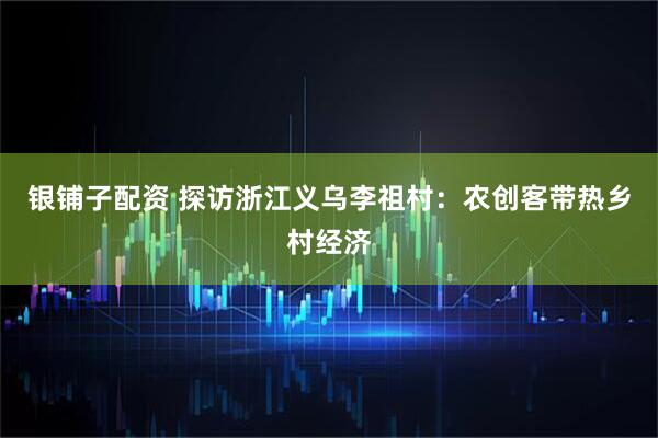 银铺子配资 探访浙江义乌李祖村：农创客带热乡村经济