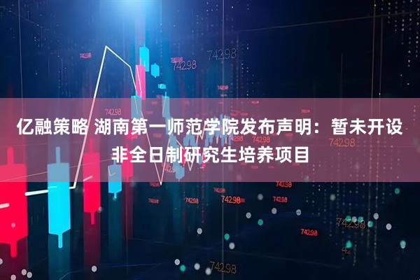 亿融策略 湖南第一师范学院发布声明：暂未开设非全日制研究生培养项目
