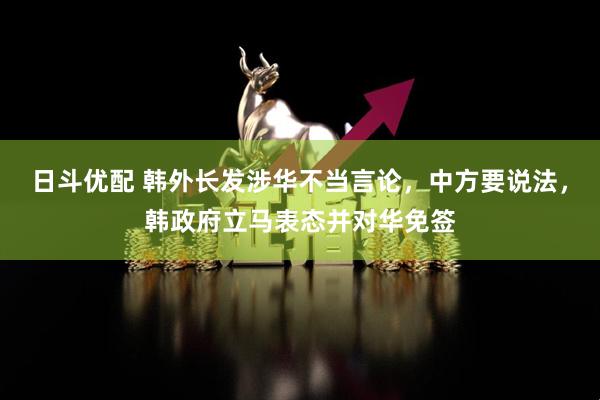 日斗优配 韩外长发涉华不当言论，中方要说法，韩政府立马表态并对华免签