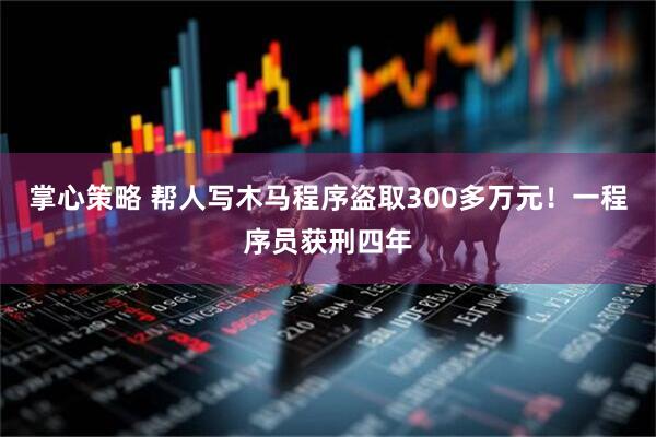 掌心策略 帮人写木马程序盗取300多万元！一程序员获刑四年