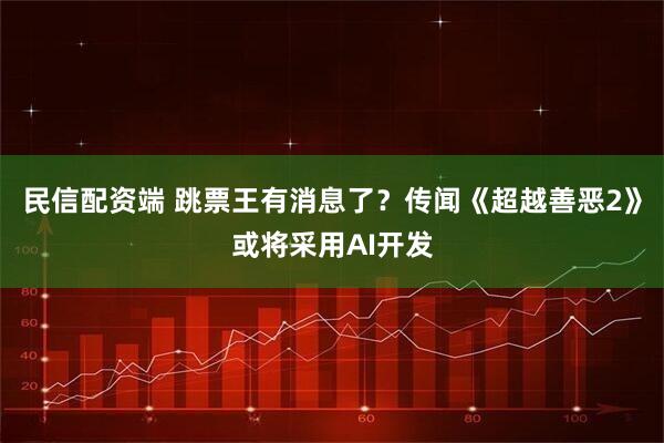 民信配资端 跳票王有消息了？传闻《超越善恶2》或将采用AI开发