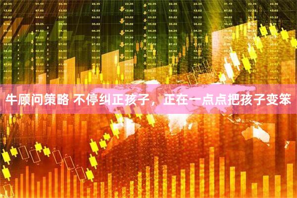 牛顾问策略 不停纠正孩子，正在一点点把孩子变笨