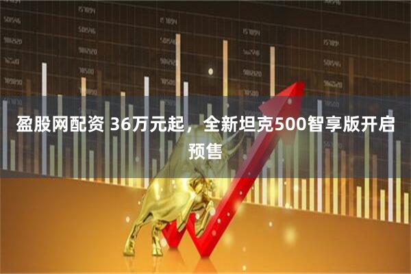 盈股网配资 36万元起，全新坦克500智享版开启预售