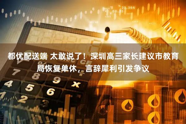 都优配送端 太敢说了！深圳高三家长建议市教育局恢复单休，言辞犀利引发争议