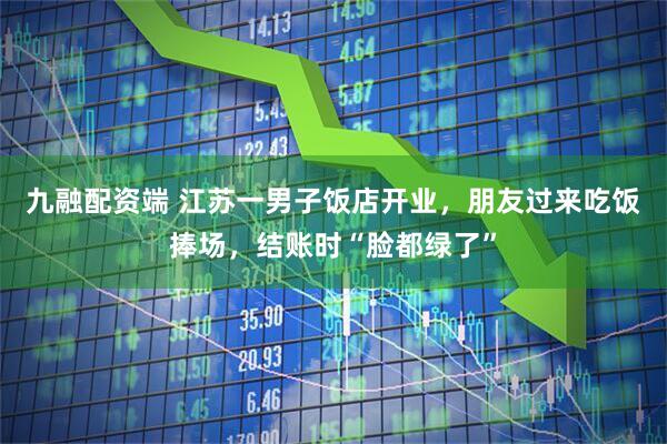九融配资端 江苏一男子饭店开业，朋友过来吃饭捧场，结账时“脸都绿了”