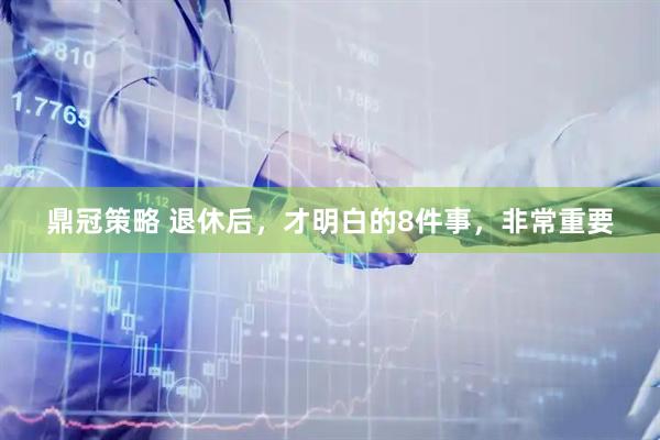 鼎冠策略 退休后，才明白的8件事，非常重要