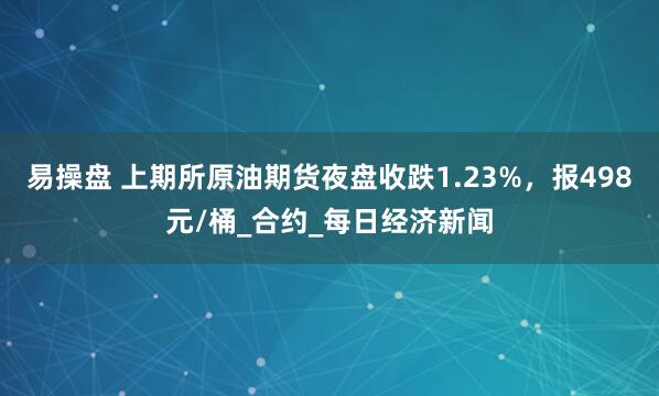 易操盘 上期所原油期货夜盘收跌1.23%，报498元/桶_合约_每日经济新闻