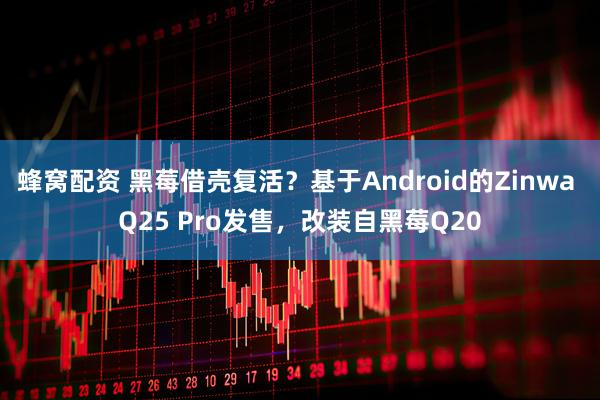 蜂窝配资 黑莓借壳复活？基于Android的Zinwa Q25 Pro发售，改装自黑莓Q20