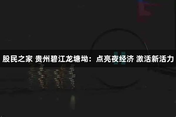 股民之家 贵州碧江龙塘坳：点亮夜经济 激活新活力