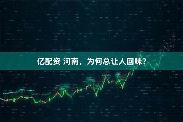 亿配资 河南，为何总让人回味？